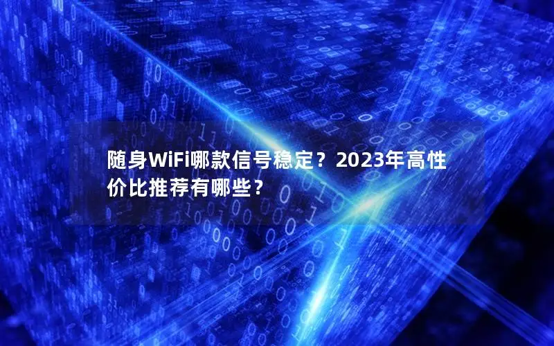 随身WiFi哪款信号稳定？2023年高性价比推荐有哪些？