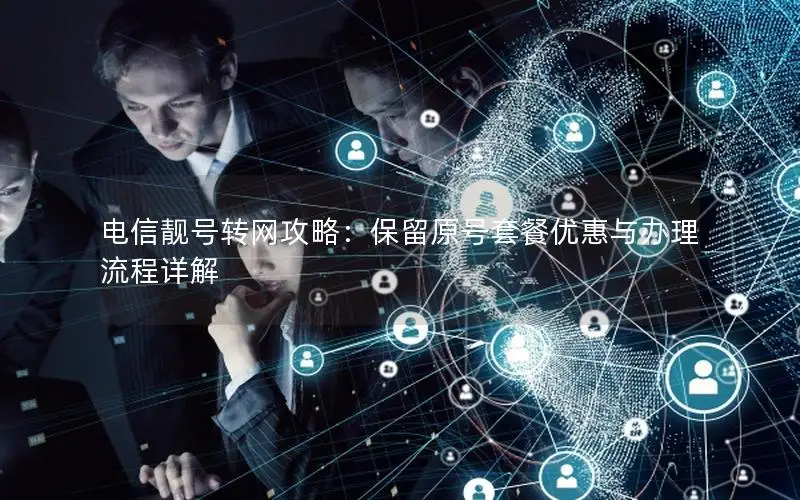 电信靓号转网攻略：保留原号套餐优惠与办理流程详解