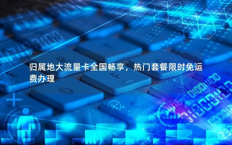 归属地大流量卡全国畅享，热门套餐限时免运费办理