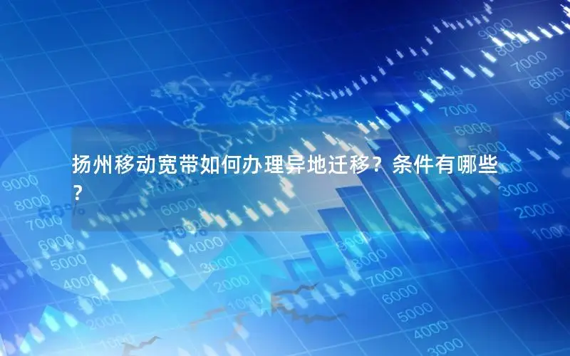 扬州移动宽带如何办理异地迁移？条件有哪些？