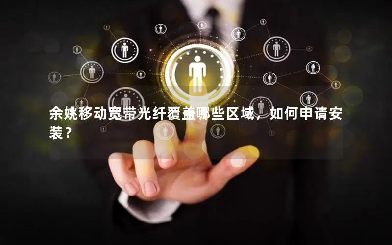余姚移动宽带光纤覆盖哪些区域，如何申请安装？
