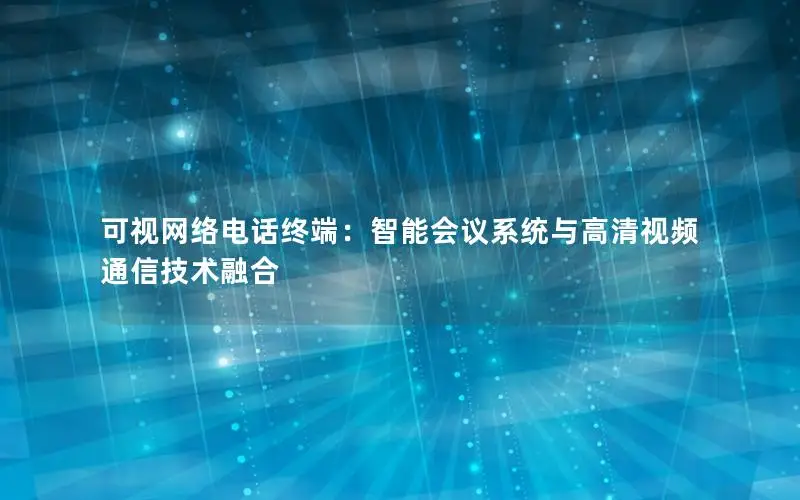 可视网络电话终端：智能会议系统与高清视频通信技术融合