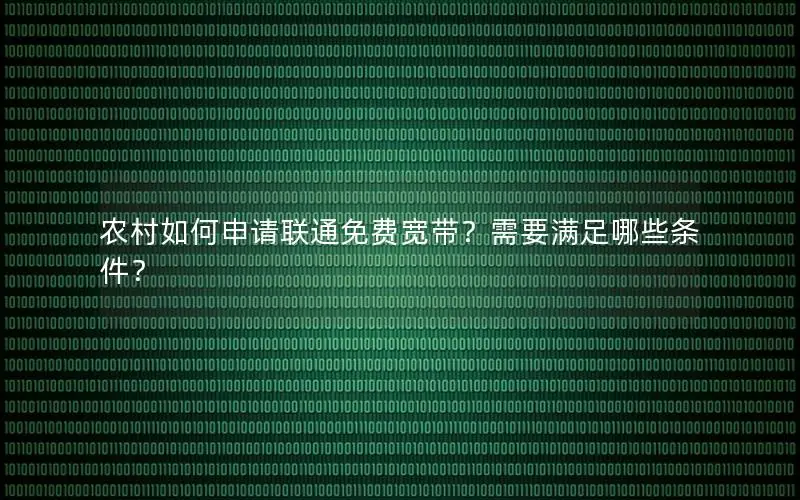 农村如何申请联通免费宽带？需要满足哪些条件？