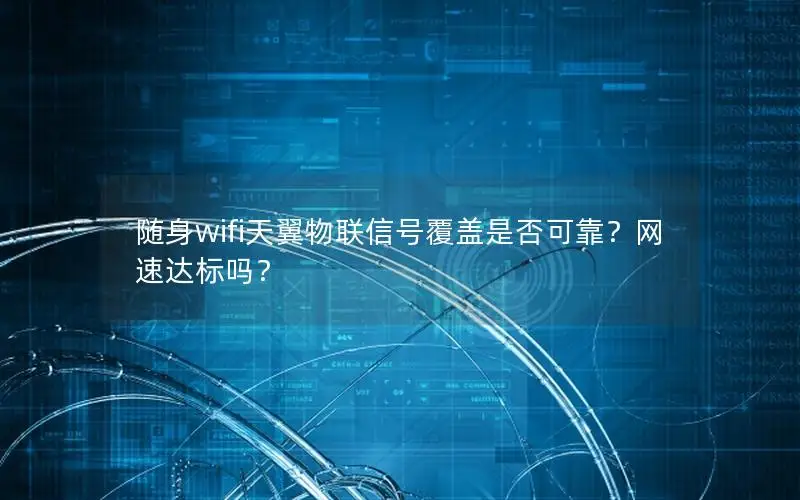 随身wifi天翼物联信号覆盖是否可靠？网速达标吗？