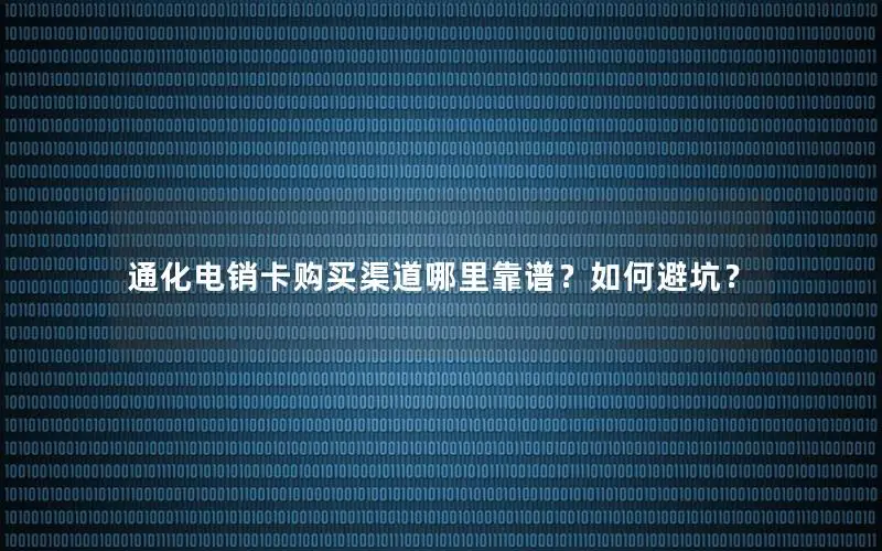 通化电销卡购买渠道哪里靠谱？如何避坑？