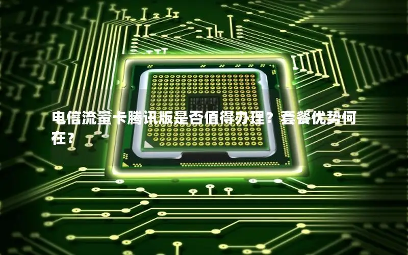 电信流量卡腾讯版是否值得办理？套餐优势何在？