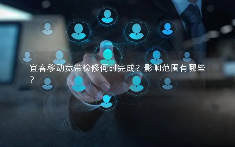 宜春移动宽带检修何时完成？影响范围有哪些？