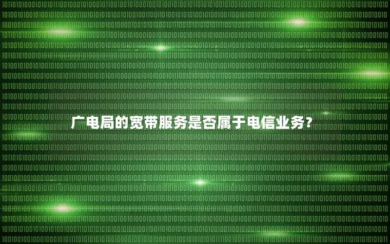 广电局的宽带服务是否属于电信业务？