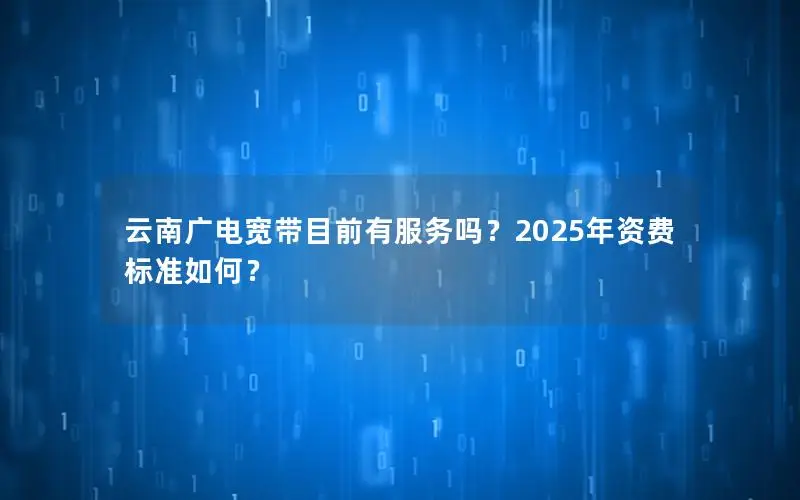 云南广电宽带目前有服务吗？2025年资费标准如何？
