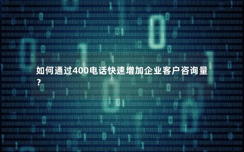 如何通过400电话快速增加企业客户咨询量？