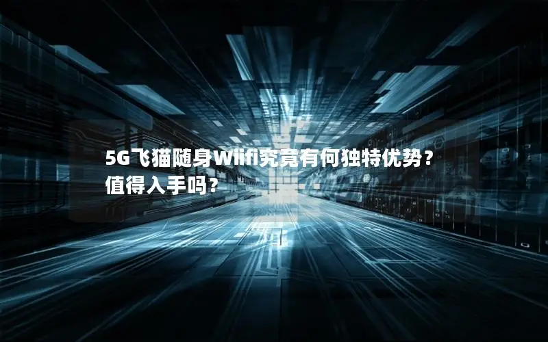 5G飞猫随身Wiifi究竟有何独特优势？值得入手吗？