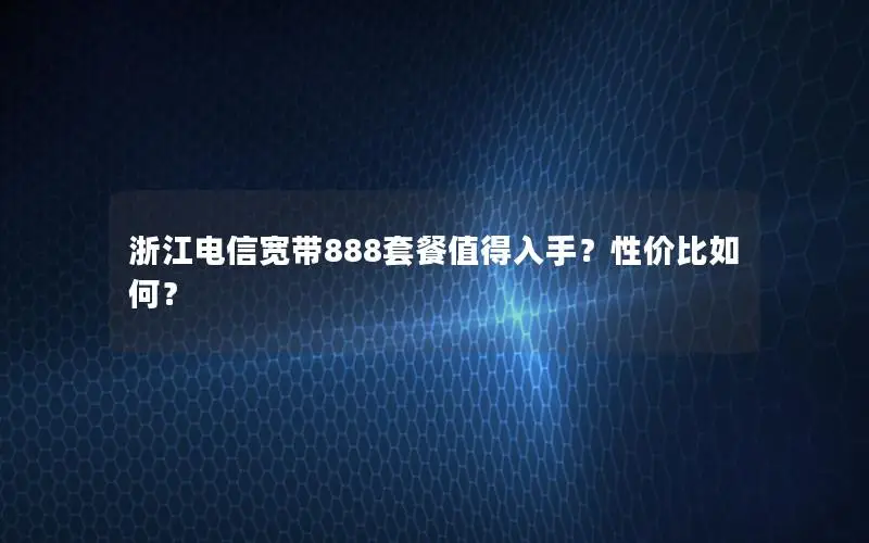 浙江电信宽带888套餐值得入手？性价比如何？