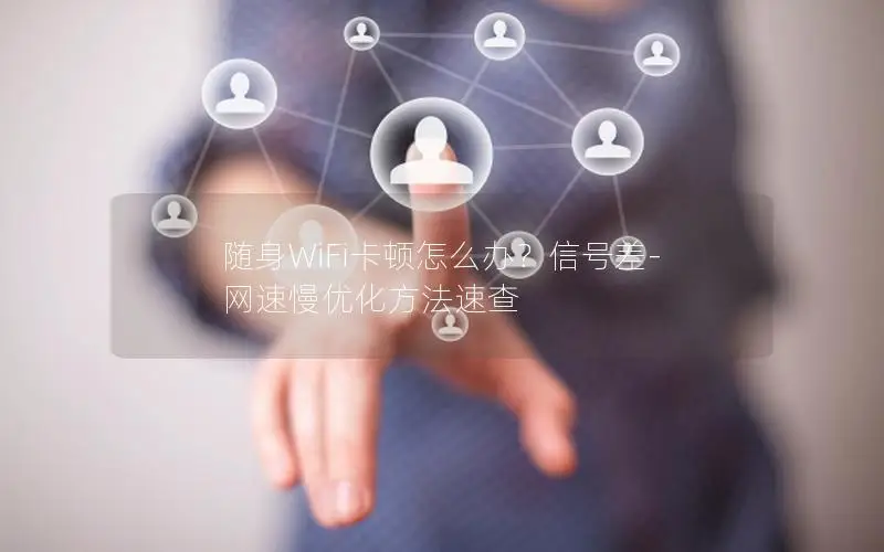 随身WiFi卡顿怎么办？信号差-网速慢优化方法速查