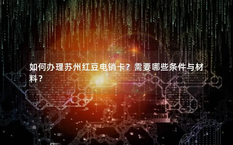 如何办理苏州红豆电销卡？需要哪些条件与材料？