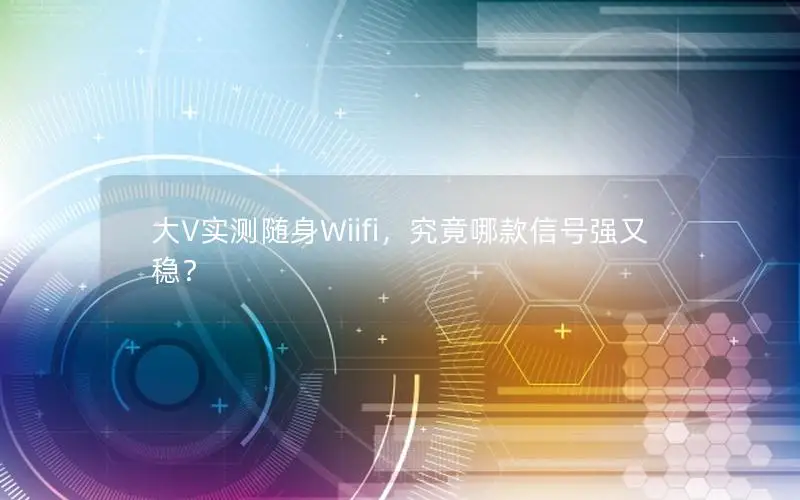 大V实测随身Wiifi，究竟哪款信号强又稳？