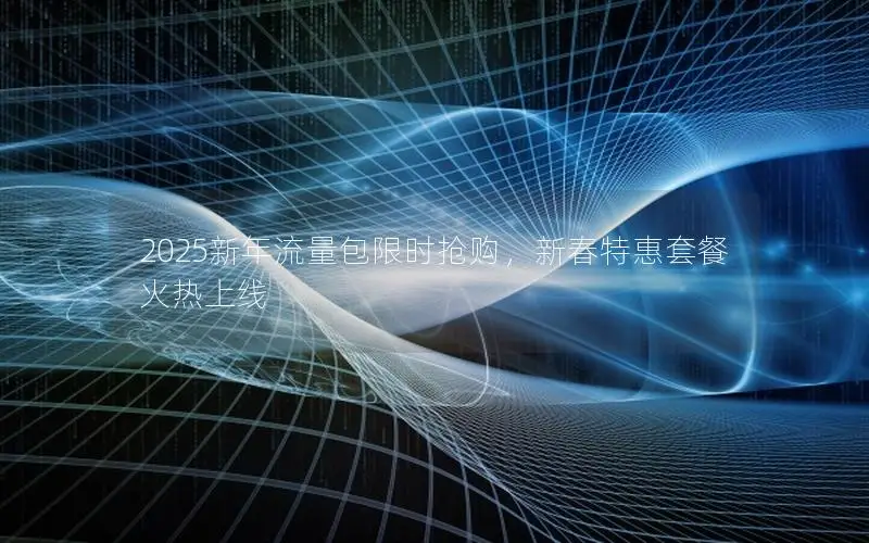 2025新年流量包限时抢购，新春特惠套餐火热上线