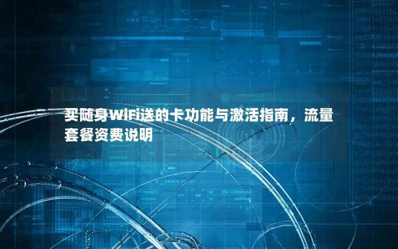 买随身WiFi送的卡功能与激活指南，流量套餐资费说明