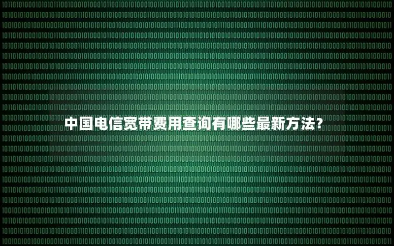 中国电信宽带费用查询有哪些最新方法？