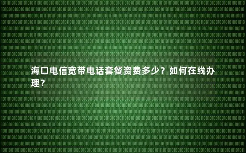 海口电信宽带电话套餐资费多少？如何在线办理？