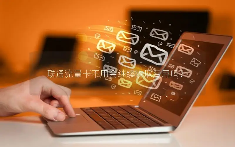 联通流量卡不用会继续收取费用吗？