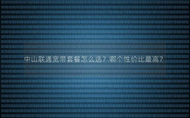 中山联通宽带套餐怎么选？哪个性价比最高？