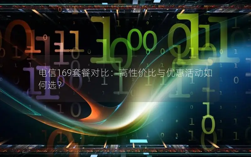 电信169套餐对比：高性价比与优惠活动如何选？