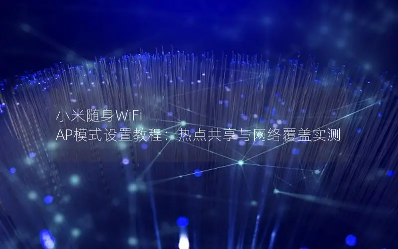 小米随身WiFi AP模式设置教程：热点共享与网络覆盖实测
