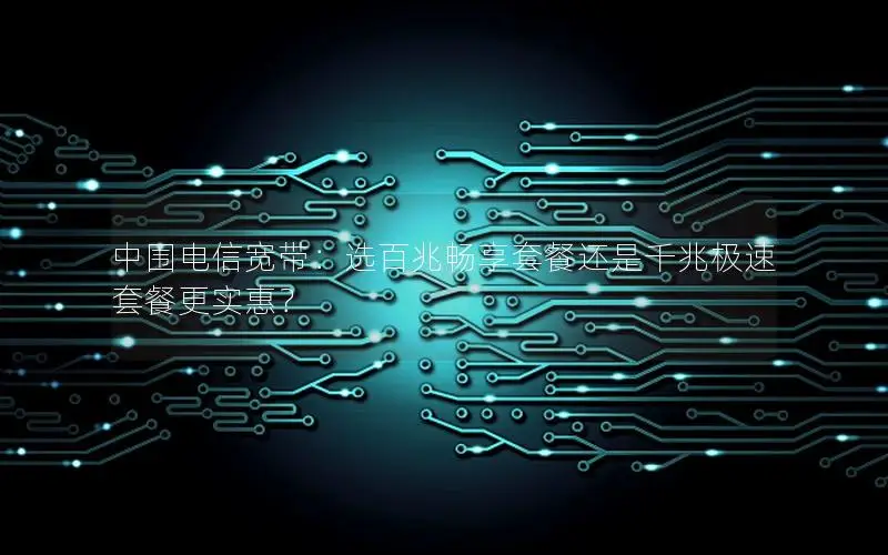 中围电信宽带：选百兆畅享套餐还是千兆极速套餐更实惠？