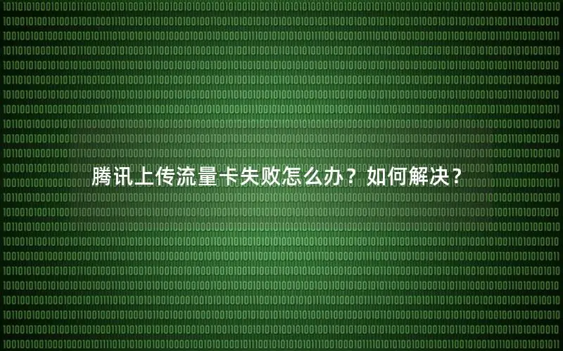 腾讯上传流量卡失败怎么办？如何解决？