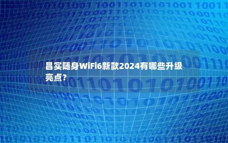 昌实随身WiFi6新款2024有哪些升级亮点？
