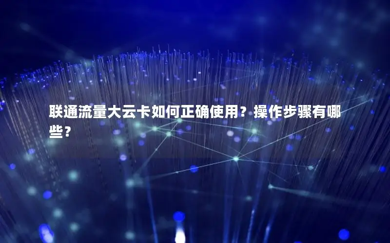 联通流量大云卡如何正确使用？操作步骤有哪些？