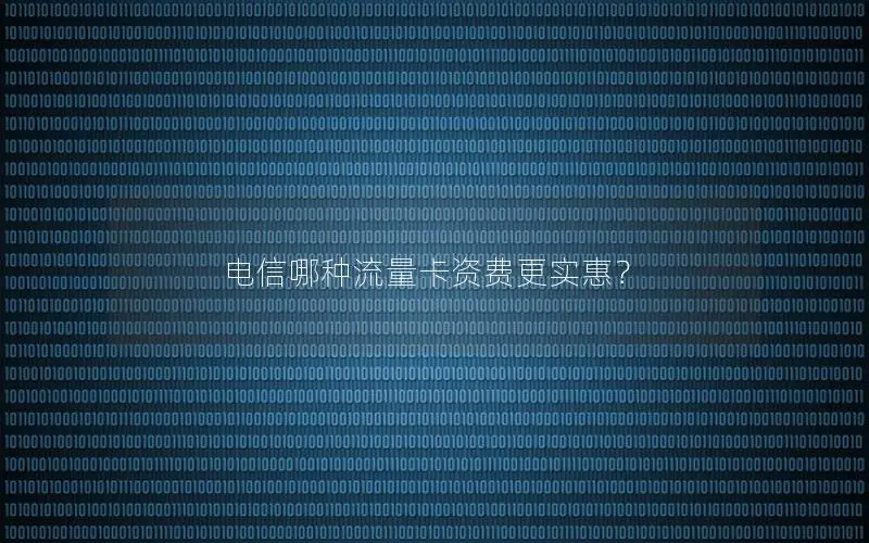 电信哪种流量卡资费更实惠？