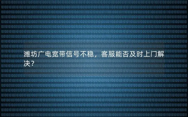 潍坊广电宽带信号不稳，客服能否及时上门解决？