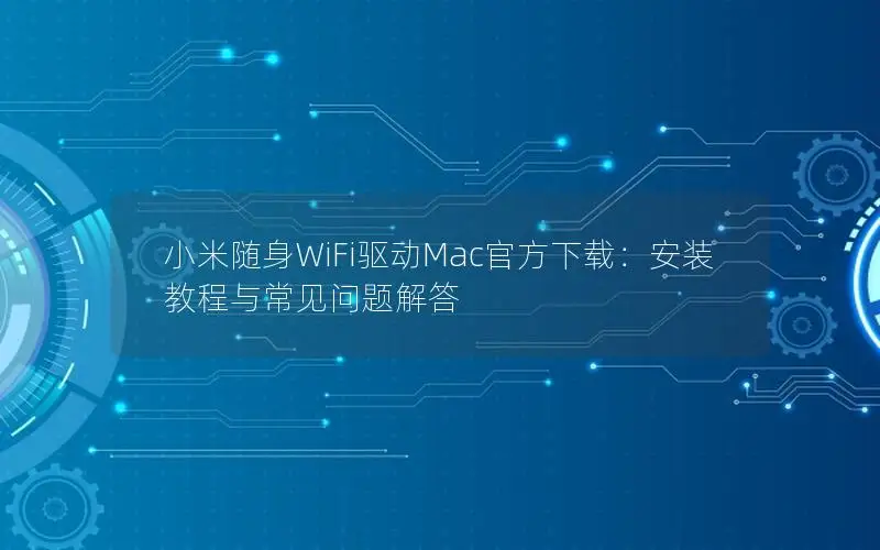 小米随身WiFi驱动Mac官方下载：安装教程与常见问题解答