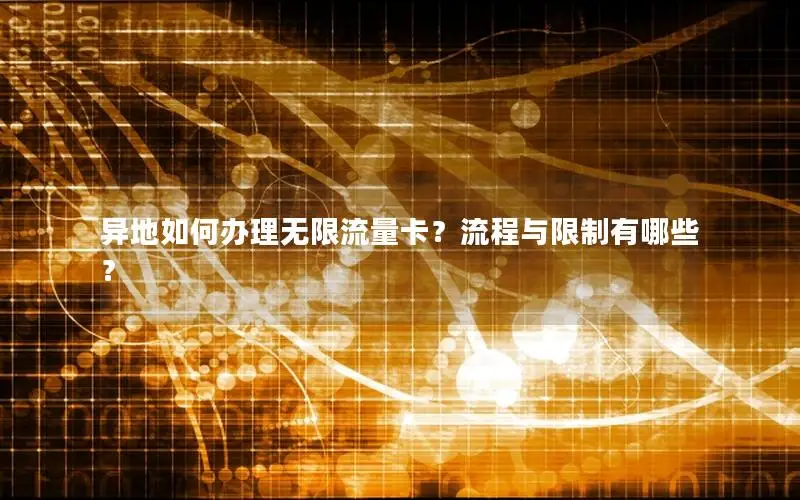 异地如何办理无限流量卡？流程与限制有哪些？