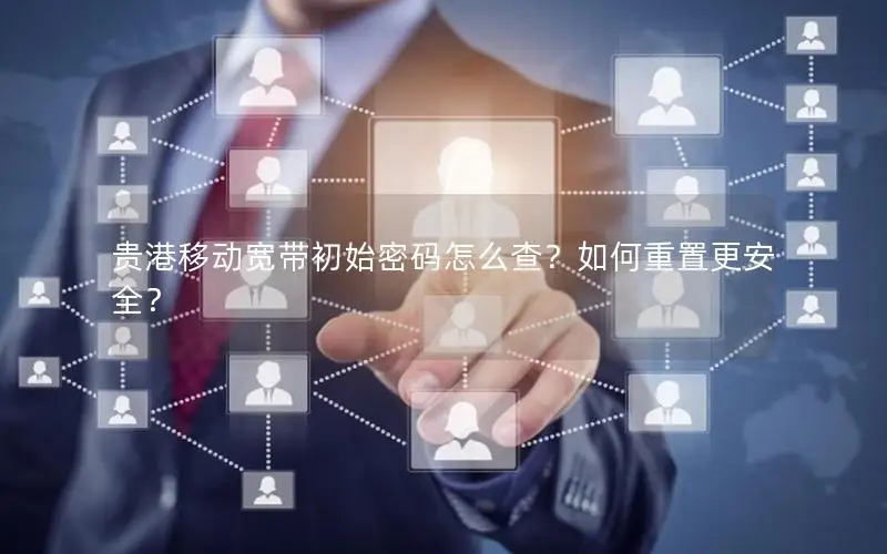 贵港移动宽带初始密码怎么查？如何重置更安全？