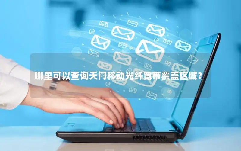 哪里可以查询天门移动光纤宽带覆盖区域？