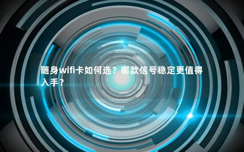 随身wifi卡如何选？哪款信号稳定更值得入手？
