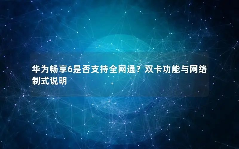 华为畅享6是否支持全网通？双卡功能与网络制式说明