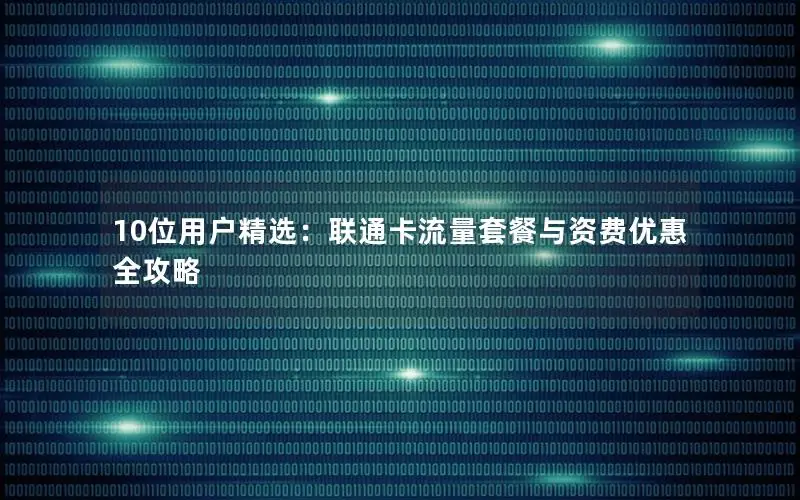 10位用户精选：联通卡流量套餐与资费优惠全攻略