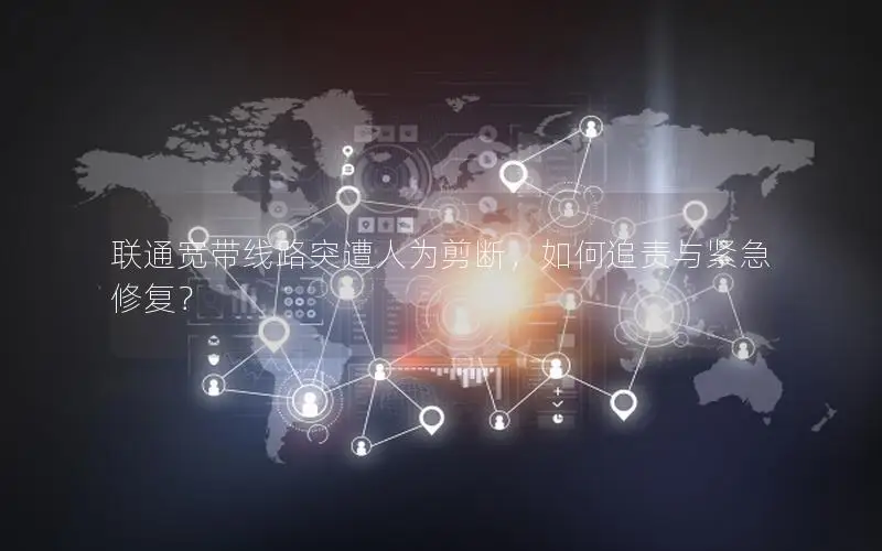 联通宽带线路突遭人为剪断，如何追责与紧急修复？