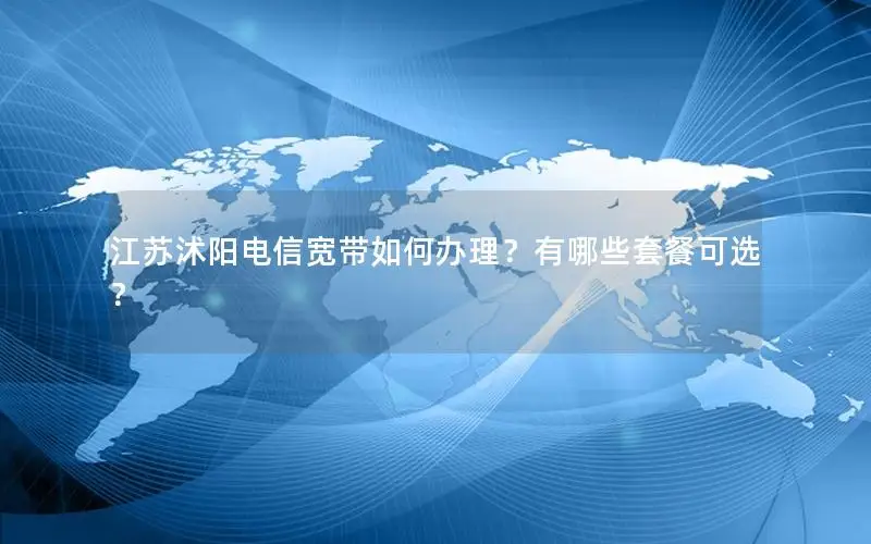 江苏沭阳电信宽带如何办理？有哪些套餐可选？