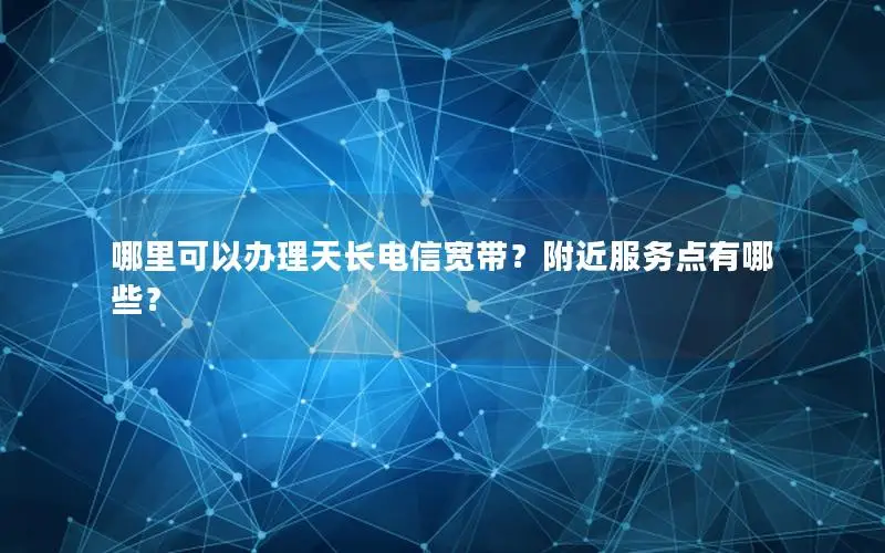 哪里可以办理天长电信宽带？附近服务点有哪些？