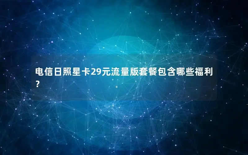 电信日照星卡29元流量版套餐包含哪些福利？