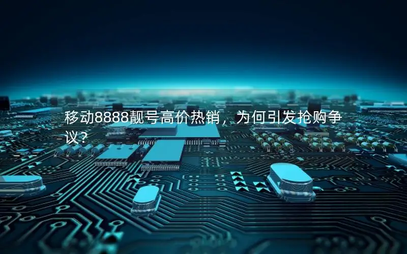 移动8888靓号高价热销，为何引发抢购争议？