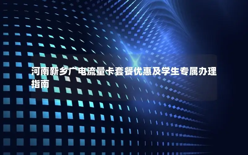 河南新乡广电流量卡套餐优惠及学生专属办理指南