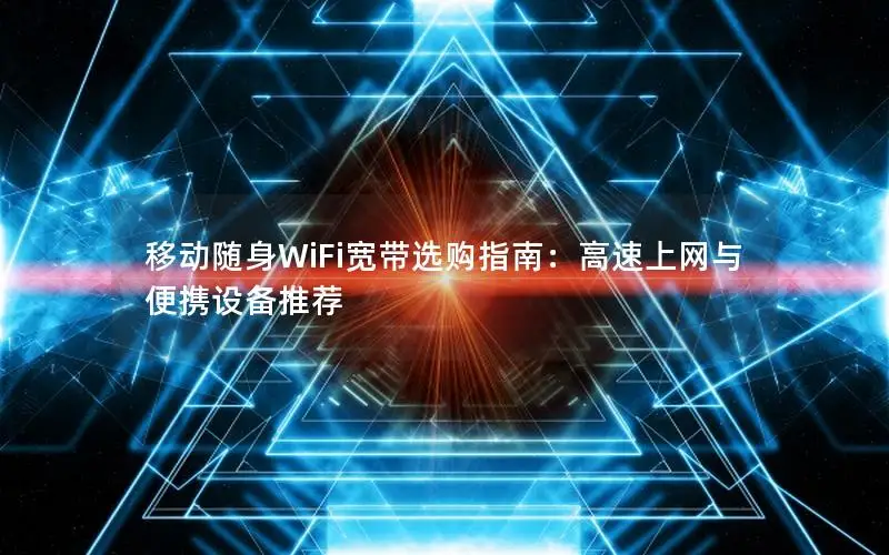 移动随身WiFi宽带选购指南：高速上网与便携设备推荐