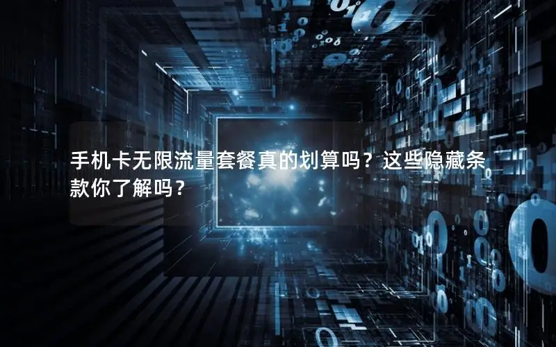 手机卡无限流量套餐真的划算吗？这些隐藏条款你了解吗？