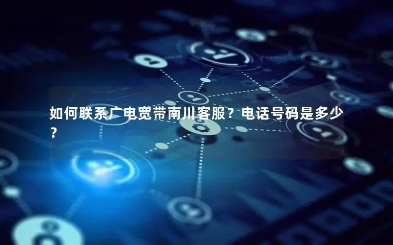 如何联系广电宽带南川客服？电话号码是多少？