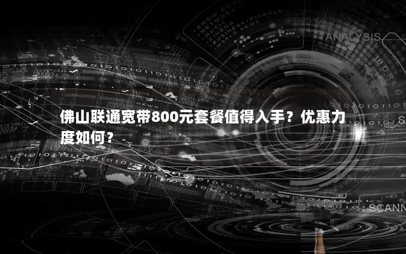 佛山联通宽带800元套餐值得入手？优惠力度如何？